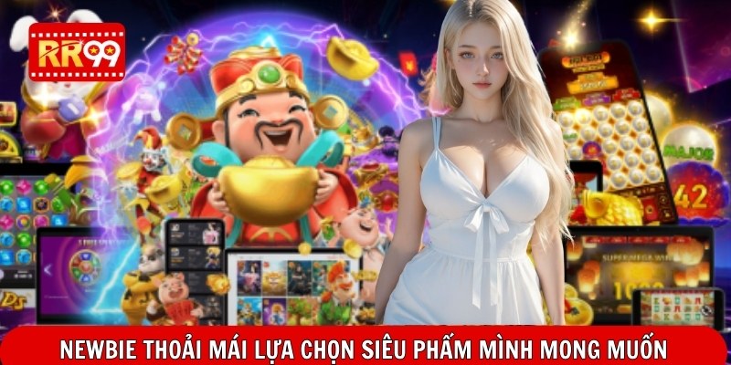 Newbie thoải mái lựa chọn siêu phẩm mình mong muốn